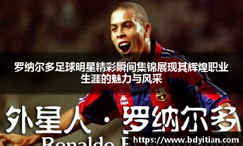 罗纳尔多足球明星精彩瞬间集锦展现其辉煌职业生涯的魅力与风采