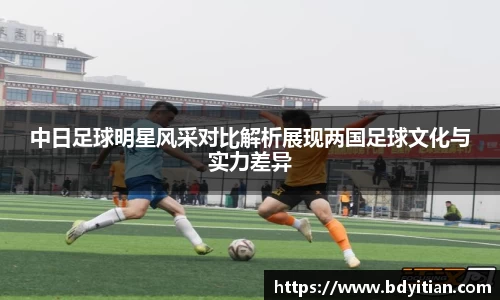 中日足球明星风采对比解析展现两国足球文化与实力差异